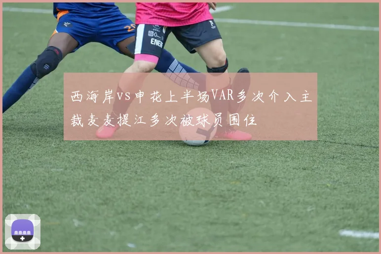 西海岸vs申花上半场VAR多次介入主裁麦麦提江多次被球员围住