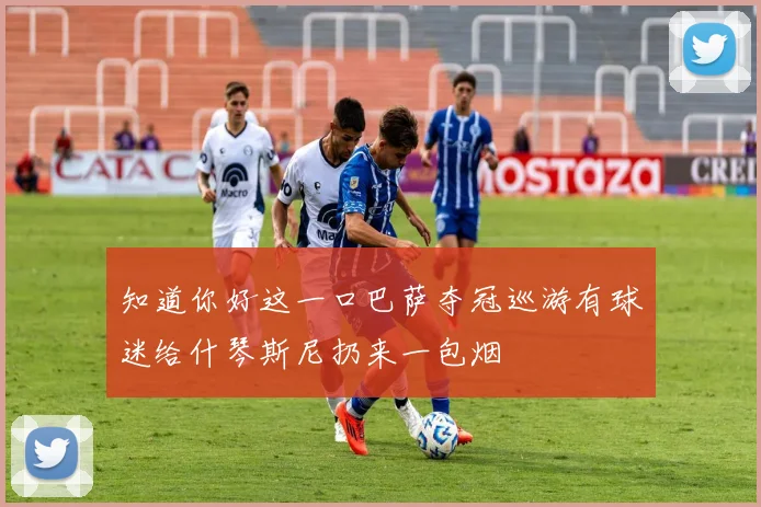 知道你好这一口巴萨夺冠巡游有球迷给什琴斯尼扔来一包烟