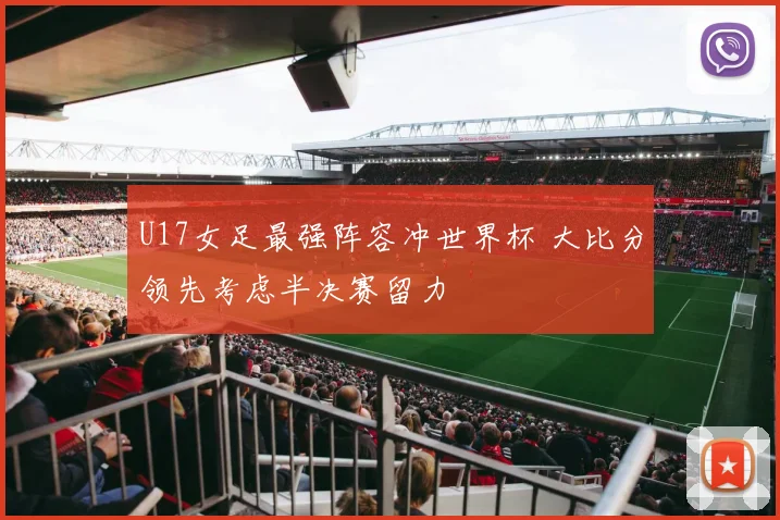 U17女足最强阵容冲世界杯 大比分领先考虑半决赛留力